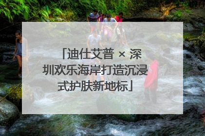 迪仕艾普 × 深圳欢乐海岸打造沉浸式护肤新地标