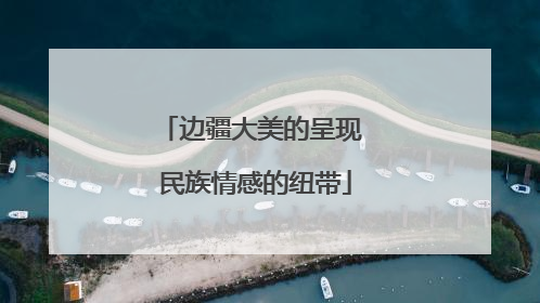 边疆大美的呈现 民族情感的纽带