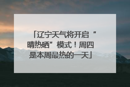 辽宁天气将开启“晴热晒”模式！周四是本周最热的一天