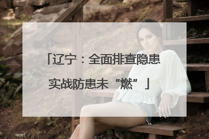 辽宁：全面排查隐患 实战防患未“燃”