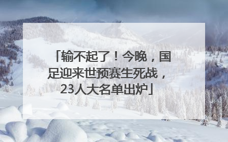 输不起了！今晚，国足迎来世预赛生死战，23人大名单出炉