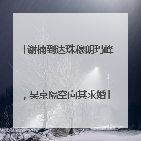 谢楠到达珠穆朗玛峰，吴京隔空向其求婚