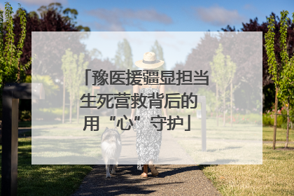 豫医援疆显担当 生死营救背后的用“心”守护