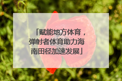 赋能地方体育，弹射者体育助力海南田径加速发展