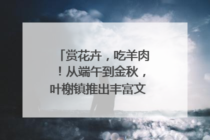 赏花卉，吃羊肉！从端午到金秋，叶榭镇推出丰富文旅活动邀您爽玩