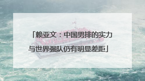 赖亚文：中国男排的实力与世界强队仍有明显差距