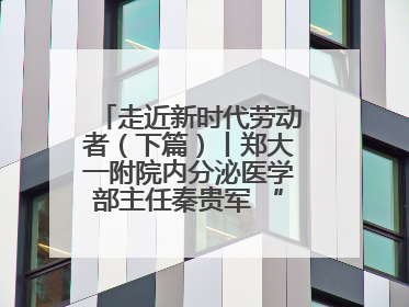 走近新时代劳动者（下篇）丨郑大一附院内分泌医学部主任秦贵军 “三盏灯”下的医者人生