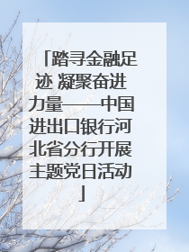 踏寻金融足迹 凝聚奋进力量——中国进出口银行河北省分行开展主题党日活动