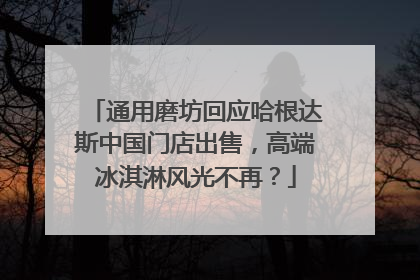 通用磨坊回应哈根达斯中国门店出售，高端冰淇淋风光不再？