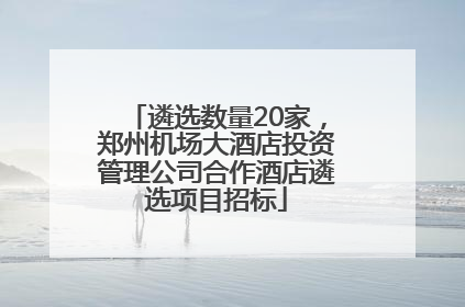 遴选数量20家，郑州机场大酒店投资管理公司合作酒店遴选项目招标