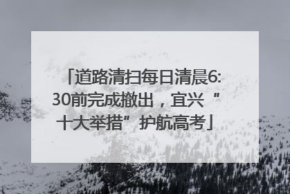 道路清扫每日清晨6:30前完成撤出，宜兴“十大举措”护航高考