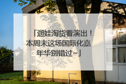 遛娃淘货看演出！本周末这场国际化嘉年华别错过~