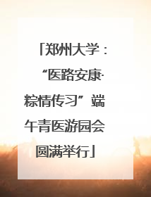 郑州大学:“医路安康·粽情传习”端午青医游园会圆满举行