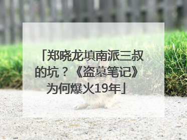 郑晓龙填南派三叔的坑？《盗墓笔记》为何爆火19年