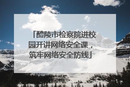 醴陵市检察院进校园开讲网络安全课，筑牢网络安全防线