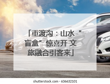 重渡沟：山水“盲盒”惊喜开 文旅融合引客来