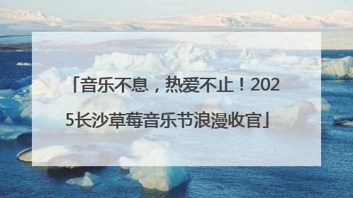 音乐不息，热爱不止！2025长沙草莓音乐节浪漫收官