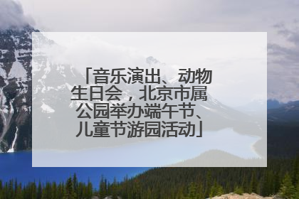 音乐演出、动物生日会，北京市属公园举办端午节、儿童节游园活动