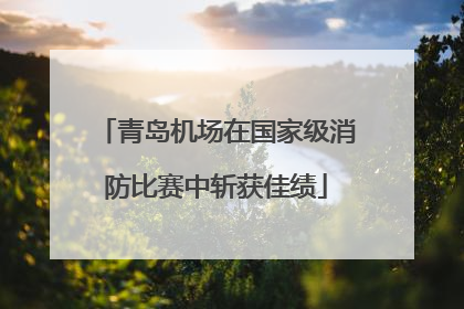 青岛机场在国家级消防比赛中斩获佳绩