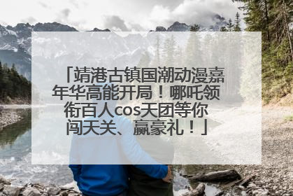 靖港古镇国潮动漫嘉年华高能开局！哪吒领衔百人cos天团等你闯天关、赢豪礼！