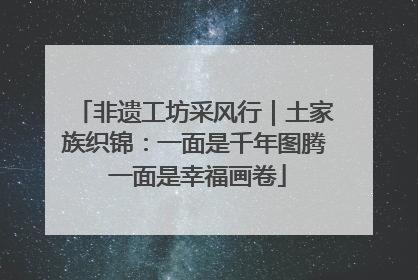 非遗工坊采风行｜土家族织锦：一面是千年图腾 一面是幸福画卷