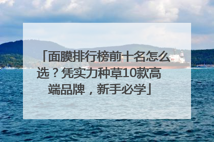 面膜排行榜前十名怎么选？凭实力种草10款高端品牌，新手必学