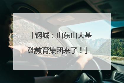 钢城：山东山大基础教育集团来了！