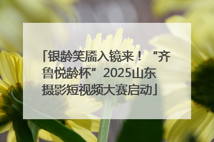 银龄笑靥入镜来！“齐鲁悦龄杯”2025山东摄影短视频大赛启动