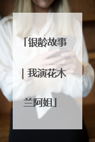 银龄故事｜我演花木兰阿姐