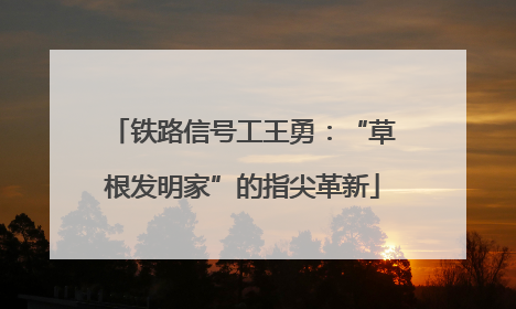 铁路信号工王勇：“草根发明家”的指尖革新