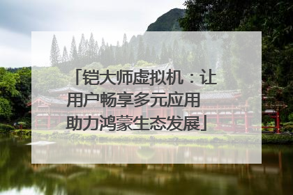 铠大师虚拟机：让用户畅享多元应用 助力鸿蒙生态发展
