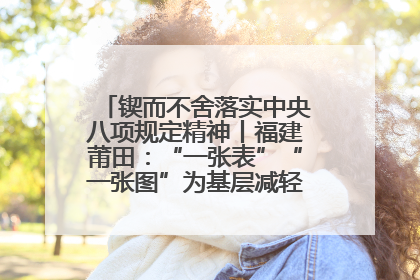 锲而不舍落实中央八项规定精神丨福建莆田：“一张表”“一张图”为基层减轻“数字负担”