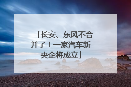长安、东风不合并了！一家汽车新央企将成立