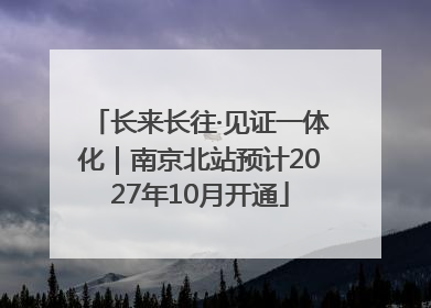 长来长往·见证一体化｜南京北站预计2027年10月开通