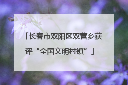 长春市双阳区双营乡获评“全国文明村镇”