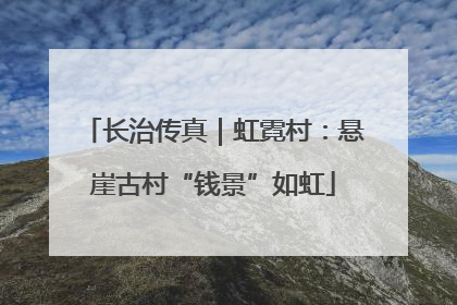 长治传真｜虹霓村：悬崖古村“钱景”如虹