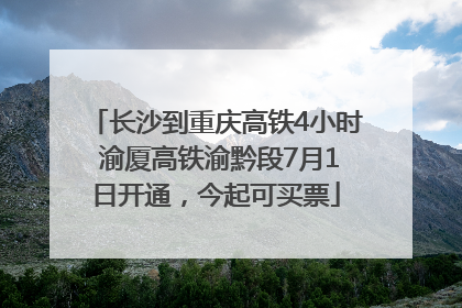 长沙到重庆高铁4小时 渝厦高铁渝黔段7月1日开通，今起可买票