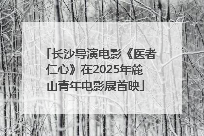长沙导演电影《医者仁心》在2025年麓山青年电影展首映