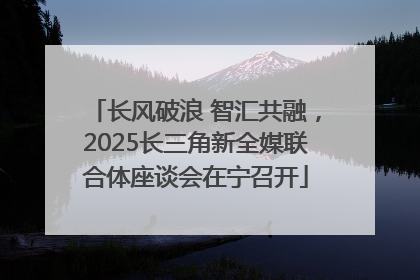 长风破浪 智汇共融，2025长三角新全媒联合体座谈会在宁召开