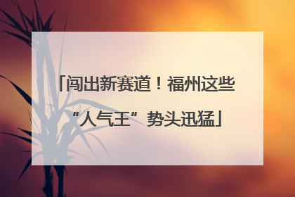 闯出新赛道！福州这些“人气王”势头迅猛
