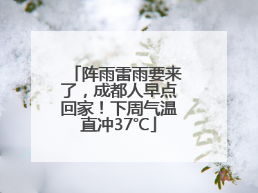 阵雨雷雨要来了，成都人早点回家！下周气温直冲37℃