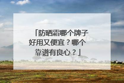 防晒霜哪个牌子好用又便宜？哪个靠谱有良心？