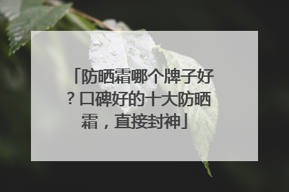 防晒霜哪个牌子好？口碑好的十大防晒霜，直接封神