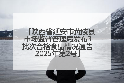 陕西省延安市黄陵县市场监督管理局发布3批次合格食品情况通告2025年第2号