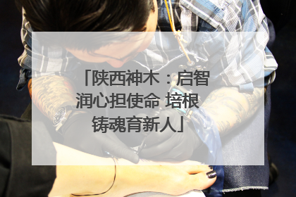 陕西神木：启智润心担使命 培根铸魂育新人