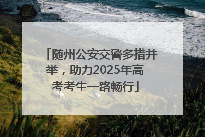 随州公安交警多措并举，助力2025年高考考生一路畅行