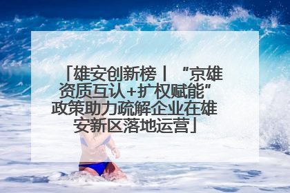 雄安创新榜丨“京雄资质互认+扩权赋能”政策助力疏解企业在雄安新区落地运营