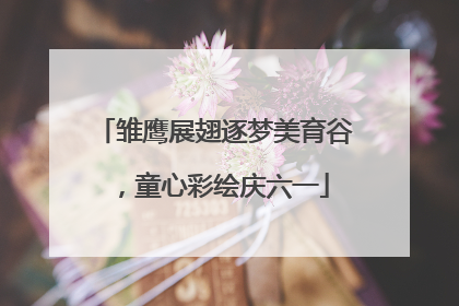 雏鹰展翅逐梦美育谷，童心彩绘庆六一