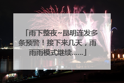 雨下整夜~昆明连发多条预警！接下来几天，雨雨雨模式继续……