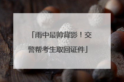 雨中最帅背影！交警帮考生取回证件